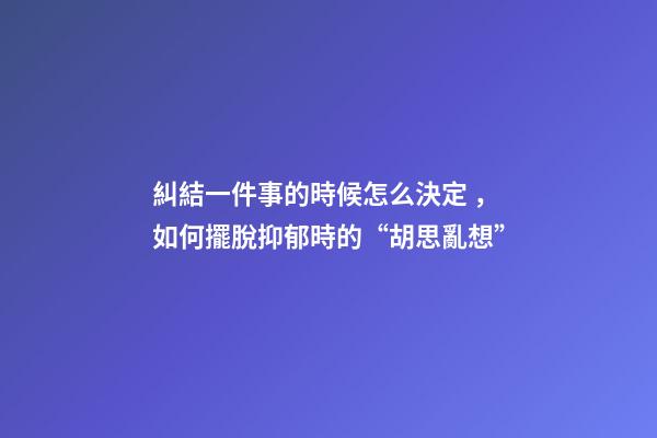 糾結一件事的時候怎么決定，如何擺脫抑郁時的“胡思亂想”-第1張-觀點-玄機派
